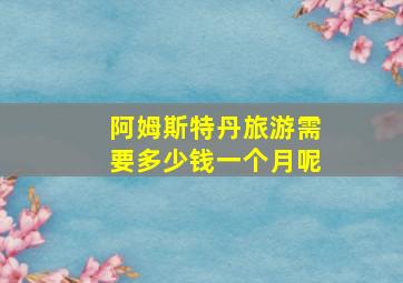 阿姆斯特丹旅游需要多少钱一个月呢