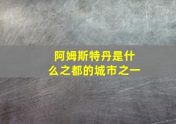 阿姆斯特丹是什么之都的城市之一