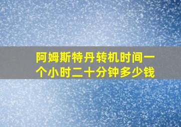 阿姆斯特丹转机时间一个小时二十分钟多少钱