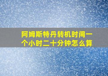 阿姆斯特丹转机时间一个小时二十分钟怎么算