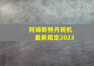 阿姆斯特丹转机最新规定2023