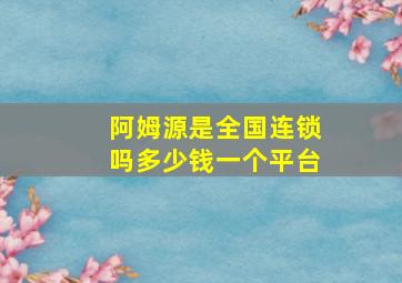 阿姆源是全国连锁吗多少钱一个平台