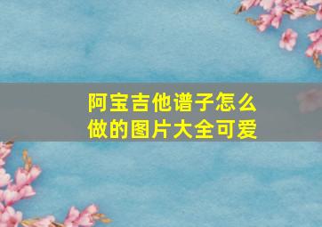 阿宝吉他谱子怎么做的图片大全可爱