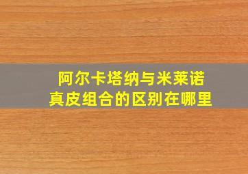 阿尔卡塔纳与米莱诺真皮组合的区别在哪里