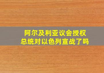 阿尔及利亚议会授权总统对以色列宣战了吗