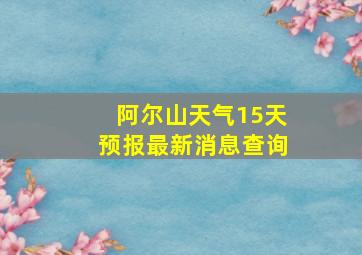 阿尔山天气15天预报最新消息查询