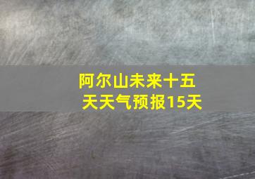 阿尔山未来十五天天气预报15天