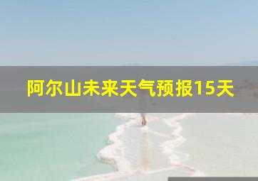 阿尔山未来天气预报15天