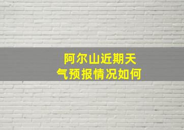 阿尔山近期天气预报情况如何