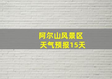 阿尔山风景区天气预报15天