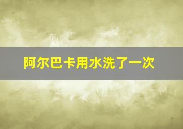 阿尔巴卡用水洗了一次