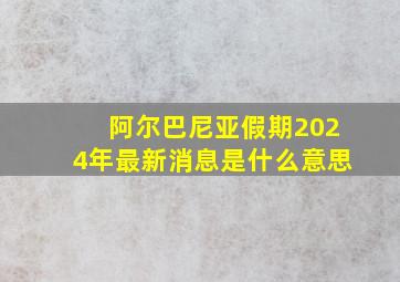 阿尔巴尼亚假期2024年最新消息是什么意思