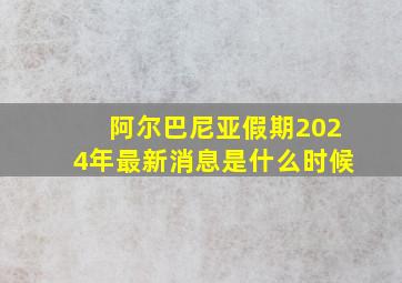 阿尔巴尼亚假期2024年最新消息是什么时候