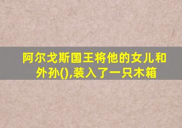 阿尔戈斯国王将他的女儿和外孙(),装入了一只木箱