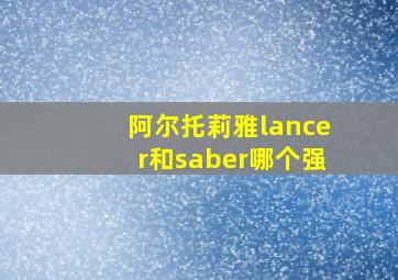 阿尔托莉雅lancer和saber哪个强