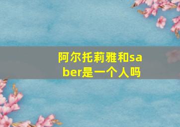 阿尔托莉雅和saber是一个人吗