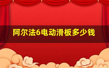 阿尔法6电动滑板多少钱