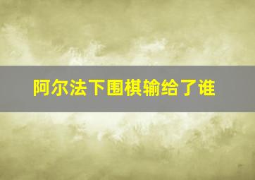 阿尔法下围棋输给了谁