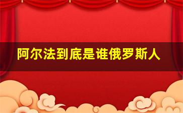 阿尔法到底是谁俄罗斯人