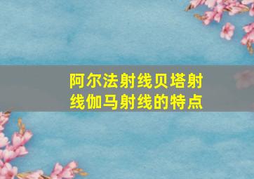 阿尔法射线贝塔射线伽马射线的特点