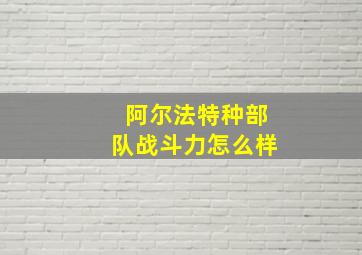 阿尔法特种部队战斗力怎么样