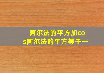 阿尔法的平方加cos阿尔法的平方等于一