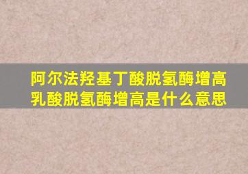 阿尔法羟基丁酸脱氢酶增高乳酸脱氢酶增高是什么意思