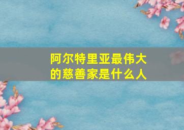 阿尔特里亚最伟大的慈善家是什么人