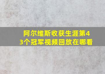 阿尔维斯收获生涯第43个冠军视频回放在哪看