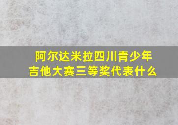 阿尔达米拉四川青少年吉他大赛三等奖代表什么