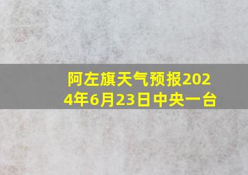 阿左旗天气预报2024年6月23日中央一台