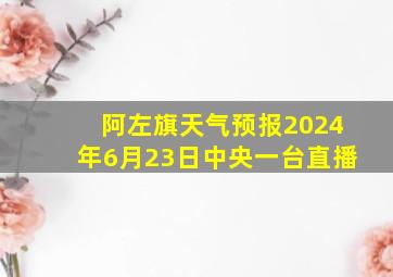 阿左旗天气预报2024年6月23日中央一台直播