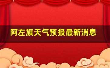 阿左旗天气预报最新消息