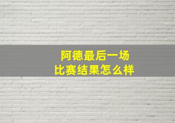 阿德最后一场比赛结果怎么样