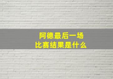 阿德最后一场比赛结果是什么