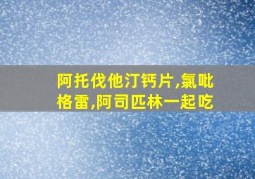 阿托伐他汀钙片,氯吡格雷,阿司匹林一起吃