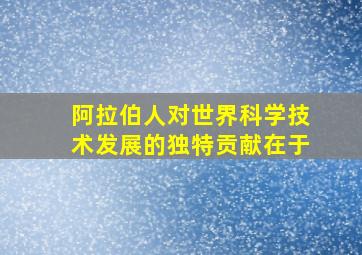 阿拉伯人对世界科学技术发展的独特贡献在于