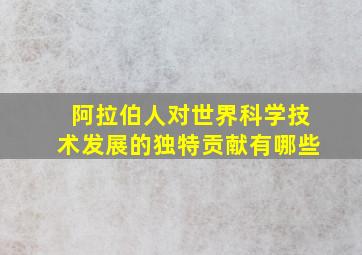 阿拉伯人对世界科学技术发展的独特贡献有哪些