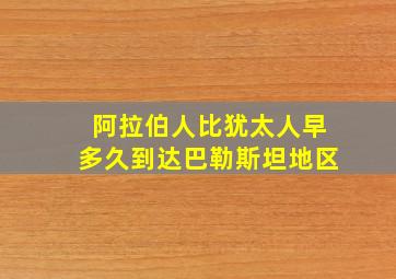 阿拉伯人比犹太人早多久到达巴勒斯坦地区