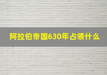 阿拉伯帝国630年占领什么