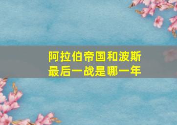 阿拉伯帝国和波斯最后一战是哪一年