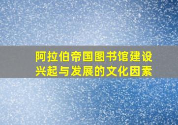 阿拉伯帝国图书馆建设兴起与发展的文化因素