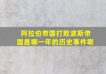 阿拉伯帝国打败波斯帝国是哪一年的历史事件呢