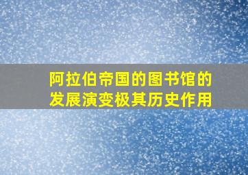 阿拉伯帝国的图书馆的发展演变极其历史作用