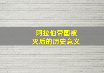 阿拉伯帝国被灭后的历史意义