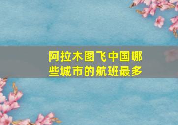 阿拉木图飞中国哪些城市的航班最多