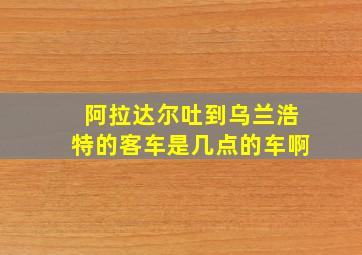 阿拉达尔吐到乌兰浩特的客车是几点的车啊