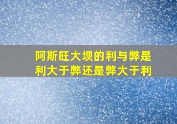 阿斯旺大坝的利与弊是利大于弊还是弊大于利