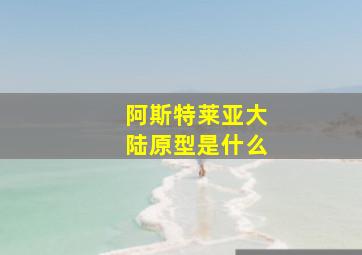 阿斯特莱亚大陆原型是什么