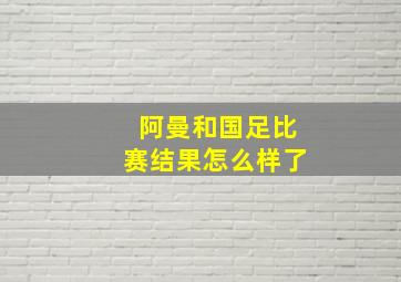 阿曼和国足比赛结果怎么样了